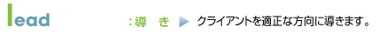 lead：導き→クライアントを適正な方向に導きます。