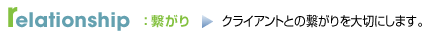 relationship：繋がり→クライアントとの繋がりを大切にします。