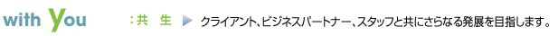 with you：共生→クライアント、ビジネスパートナー、スタッフと共にさらなる発展を目指します。